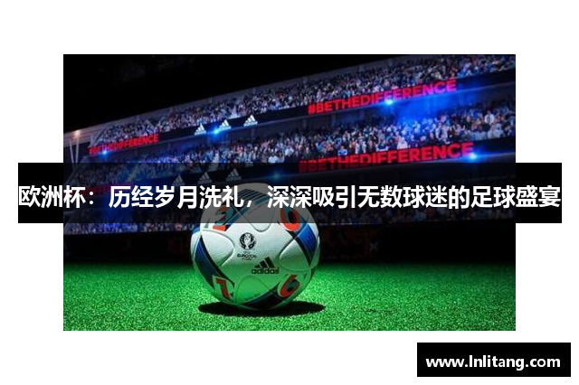 欧洲杯：历经岁月洗礼，深深吸引无数球迷的足球盛宴
