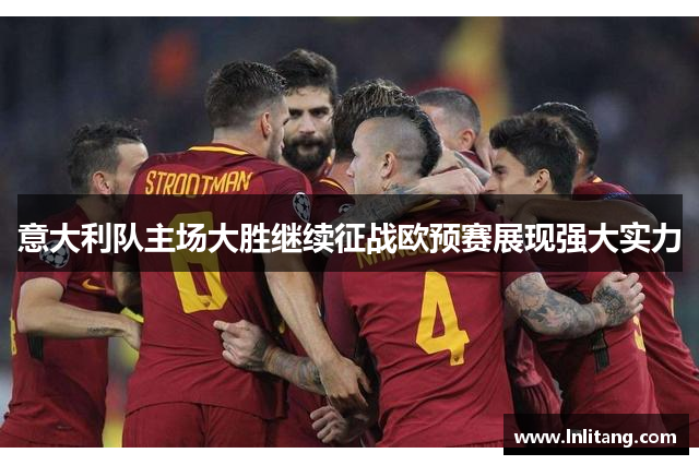意大利队主场大胜继续征战欧预赛展现强大实力
