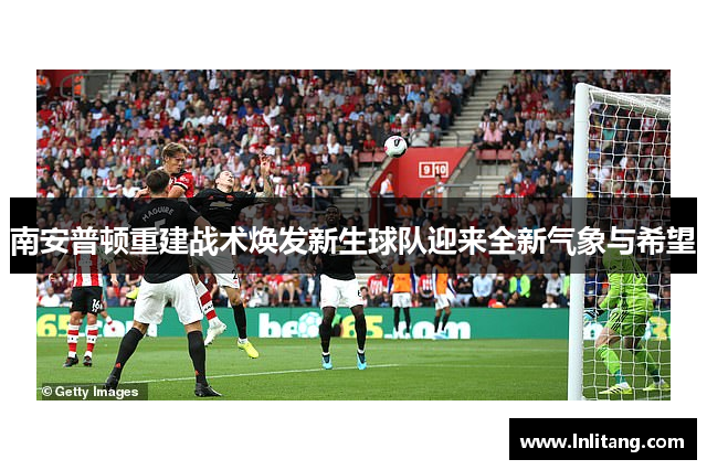 南安普顿重建战术焕发新生球队迎来全新气象与希望