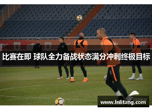 比赛在即 球队全力备战状态满分冲刺终极目标