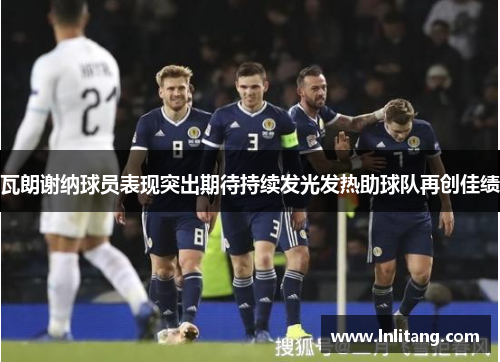 瓦朗谢纳球员表现突出期待持续发光发热助球队再创佳绩