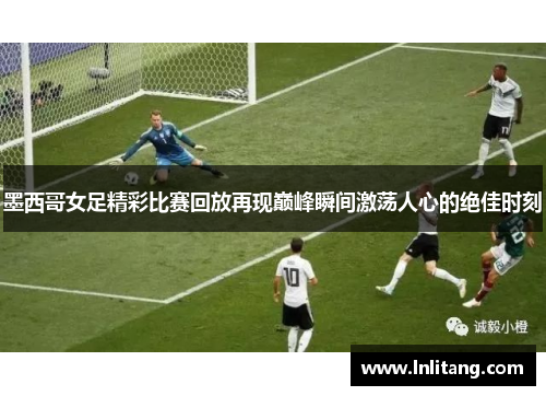 墨西哥女足精彩比赛回放再现巅峰瞬间激荡人心的绝佳时刻