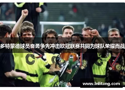 多特蒙德球员奋勇争先冲击欧冠联赛共同为球队荣耀而战