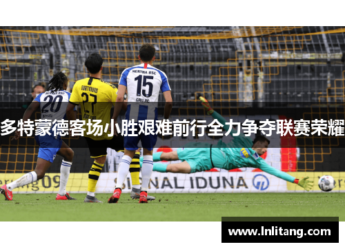 多特蒙德客场小胜艰难前行全力争夺联赛荣耀