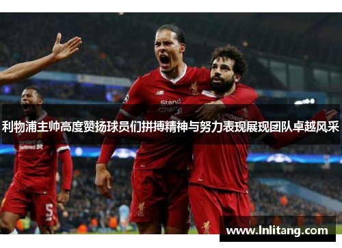 利物浦主帅高度赞扬球员们拼搏精神与努力表现展现团队卓越风采