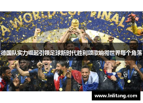 德国队实力崛起引领足球新时代胜利颂歌响彻世界每个角落