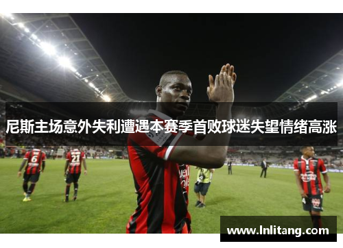 尼斯主场意外失利遭遇本赛季首败球迷失望情绪高涨