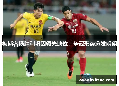 梅斯客场胜利巩固领先地位，争冠形势愈发明朗