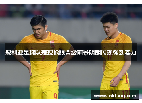 叙利亚足球队表现抢眼晋级前景明朗展现强劲实力