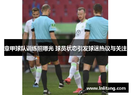 意甲球队训练照曝光 球员状态引发球迷热议与关注