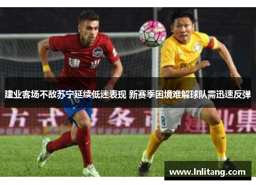 建业客场不敌苏宁延续低迷表现 新赛季困境难解球队需迅速反弹