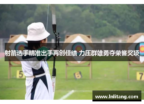 射箭选手精准出手再创佳绩 力压群雄勇夺荣誉奖项